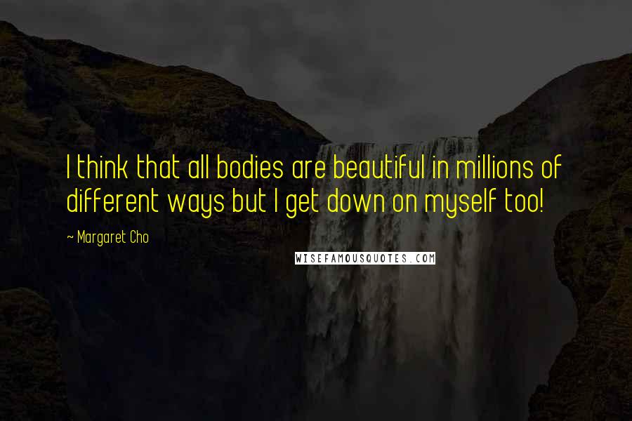 Margaret Cho Quotes: I think that all bodies are beautiful in millions of different ways but I get down on myself too!