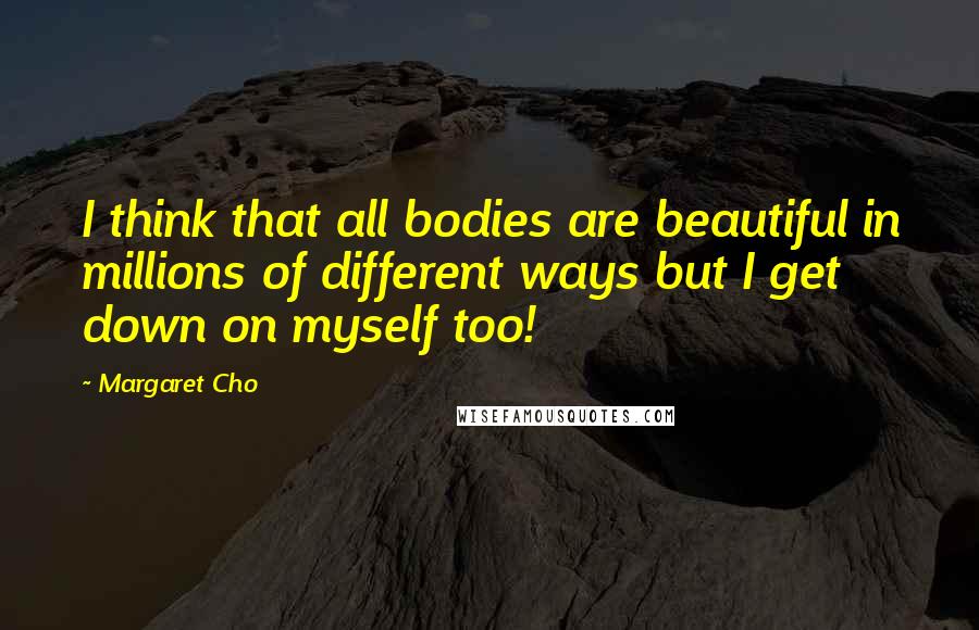 Margaret Cho Quotes: I think that all bodies are beautiful in millions of different ways but I get down on myself too!