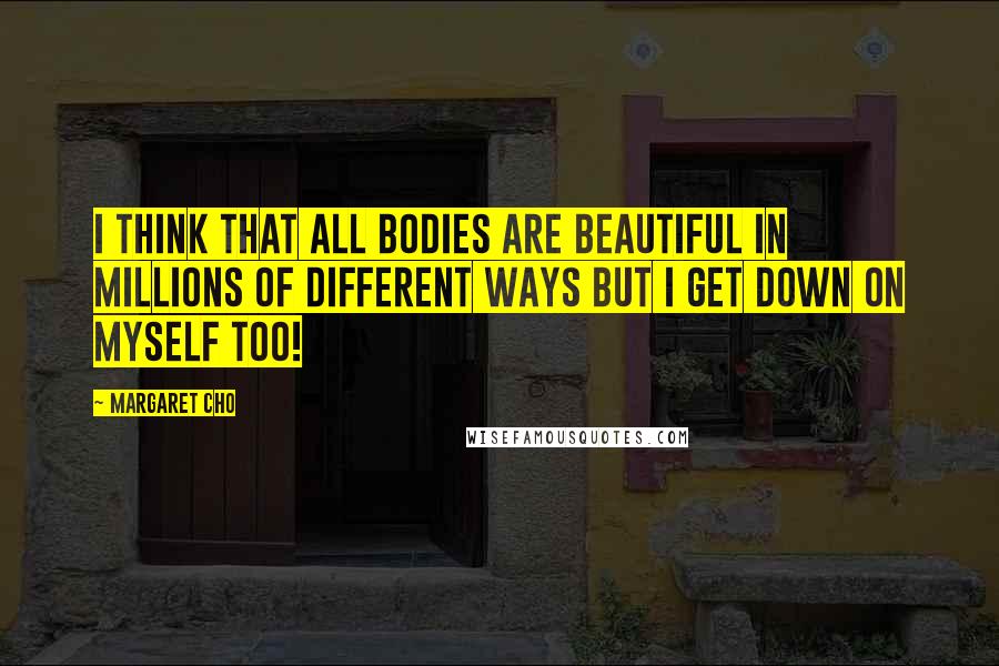 Margaret Cho Quotes: I think that all bodies are beautiful in millions of different ways but I get down on myself too!