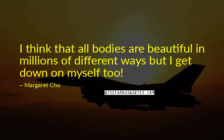 Margaret Cho Quotes: I think that all bodies are beautiful in millions of different ways but I get down on myself too!