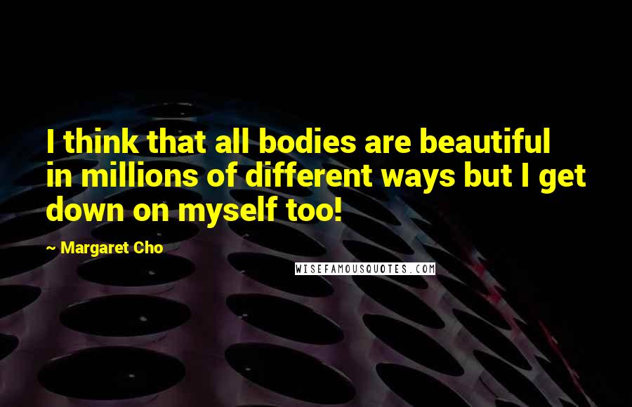 Margaret Cho Quotes: I think that all bodies are beautiful in millions of different ways but I get down on myself too!