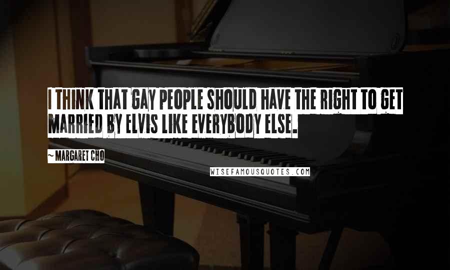 Margaret Cho Quotes: I think that gay people should have the right to get married by Elvis like everybody else.