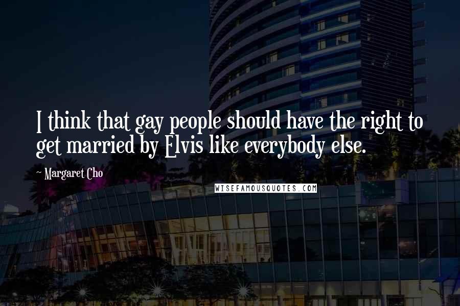 Margaret Cho Quotes: I think that gay people should have the right to get married by Elvis like everybody else.