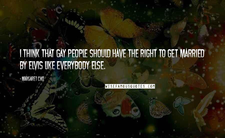 Margaret Cho Quotes: I think that gay people should have the right to get married by Elvis like everybody else.