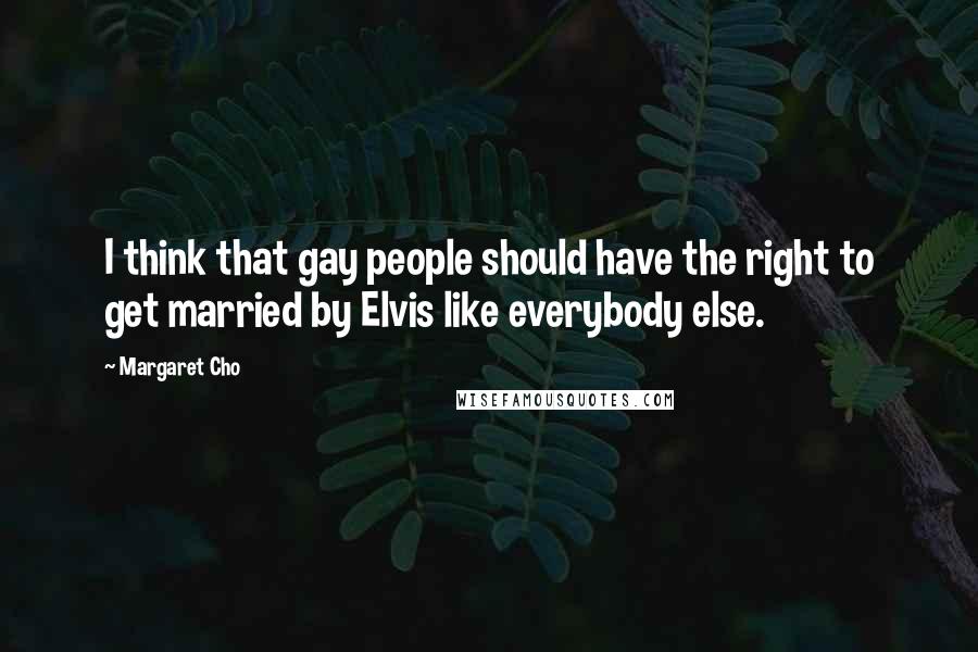 Margaret Cho Quotes: I think that gay people should have the right to get married by Elvis like everybody else.