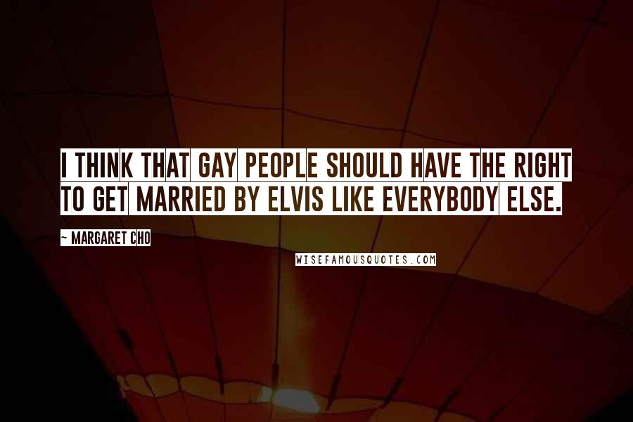 Margaret Cho Quotes: I think that gay people should have the right to get married by Elvis like everybody else.