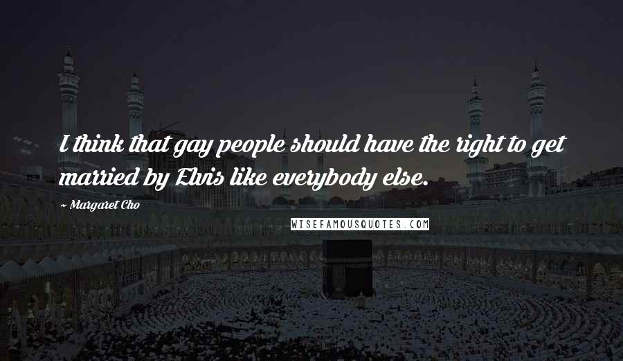 Margaret Cho Quotes: I think that gay people should have the right to get married by Elvis like everybody else.