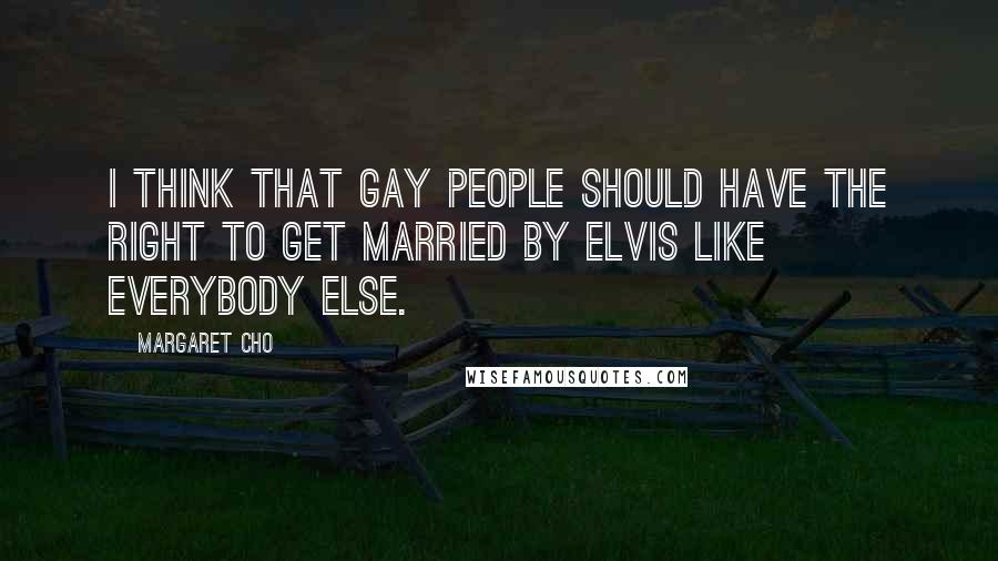 Margaret Cho Quotes: I think that gay people should have the right to get married by Elvis like everybody else.