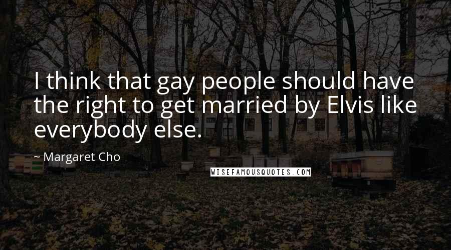 Margaret Cho Quotes: I think that gay people should have the right to get married by Elvis like everybody else.