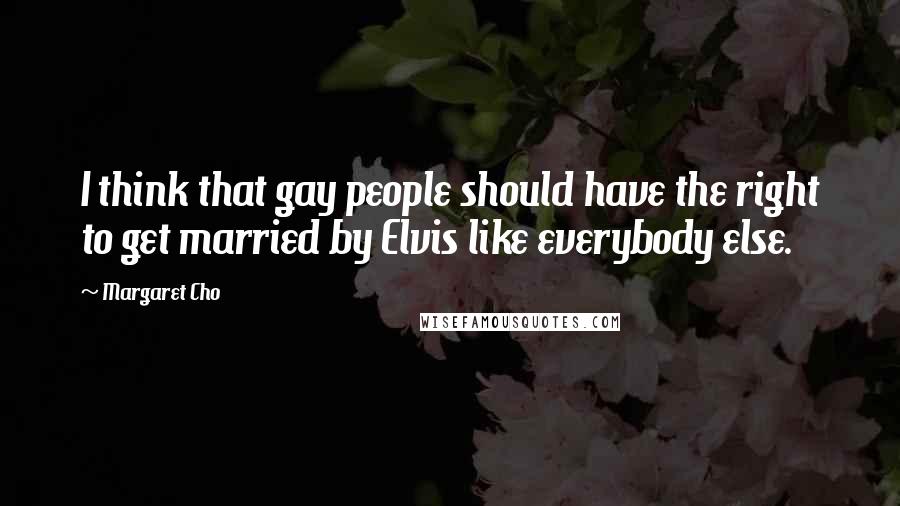 Margaret Cho Quotes: I think that gay people should have the right to get married by Elvis like everybody else.