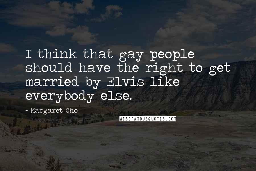 Margaret Cho Quotes: I think that gay people should have the right to get married by Elvis like everybody else.