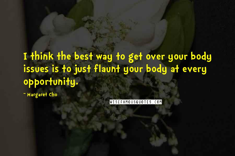 Margaret Cho Quotes: I think the best way to get over your body issues is to just flaunt your body at every opportunity.