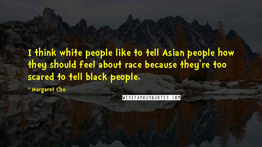 Margaret Cho Quotes: I think white people like to tell Asian people how they should feel about race because they're too scared to tell black people.