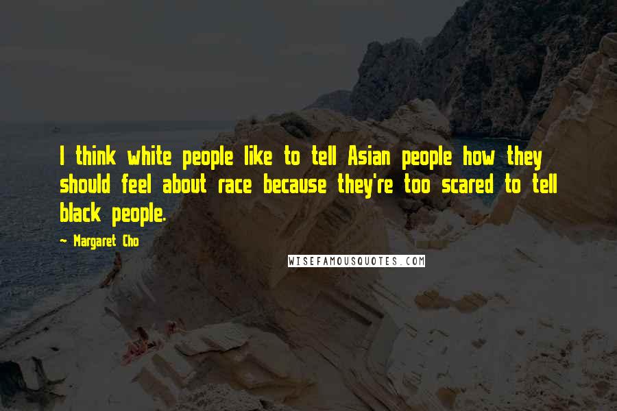 Margaret Cho Quotes: I think white people like to tell Asian people how they should feel about race because they're too scared to tell black people.