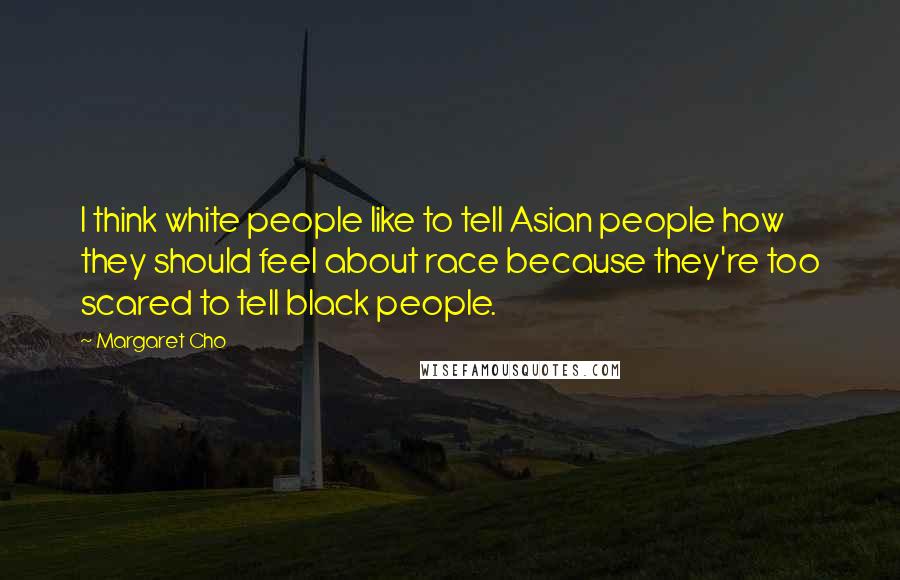 Margaret Cho Quotes: I think white people like to tell Asian people how they should feel about race because they're too scared to tell black people.