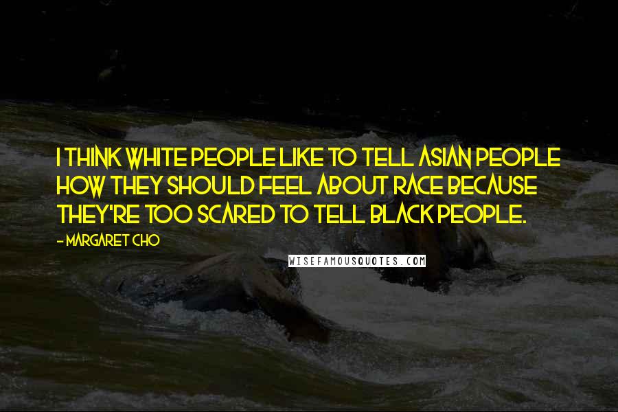 Margaret Cho Quotes: I think white people like to tell Asian people how they should feel about race because they're too scared to tell black people.
