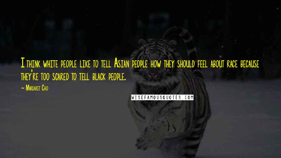 Margaret Cho Quotes: I think white people like to tell Asian people how they should feel about race because they're too scared to tell black people.