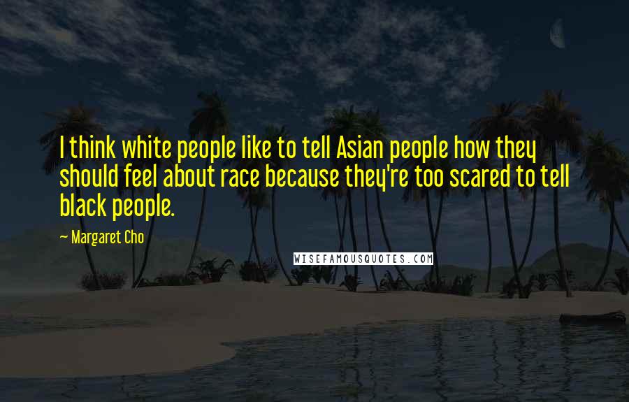 Margaret Cho Quotes: I think white people like to tell Asian people how they should feel about race because they're too scared to tell black people.