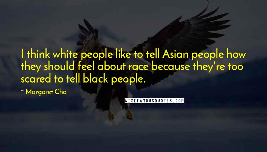 Margaret Cho Quotes: I think white people like to tell Asian people how they should feel about race because they're too scared to tell black people.