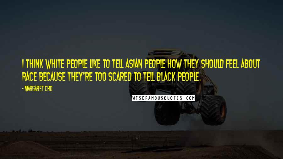 Margaret Cho Quotes: I think white people like to tell Asian people how they should feel about race because they're too scared to tell black people.