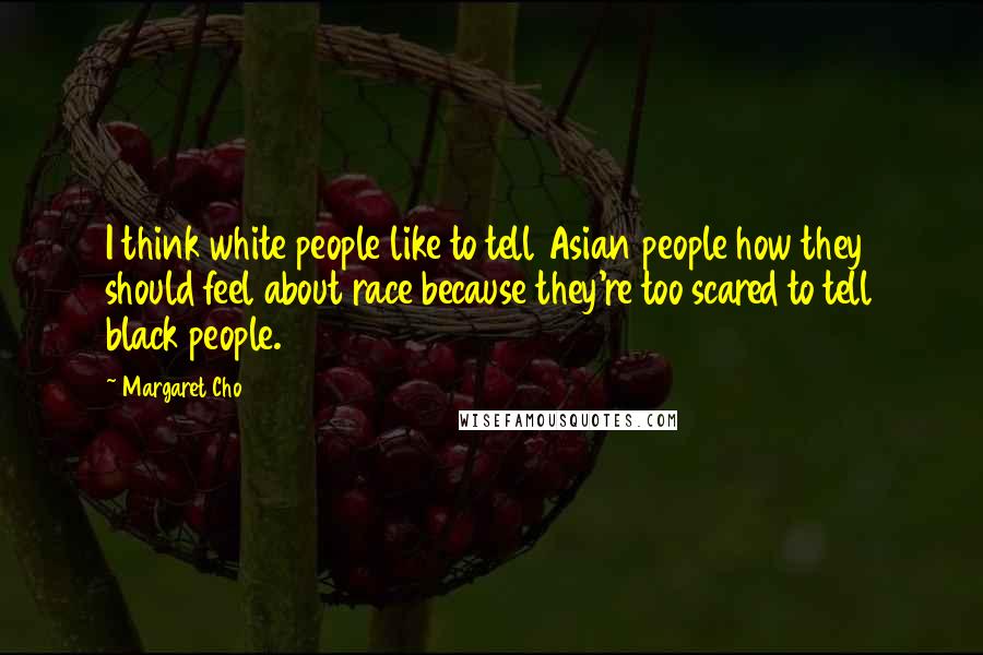 Margaret Cho Quotes: I think white people like to tell Asian people how they should feel about race because they're too scared to tell black people.