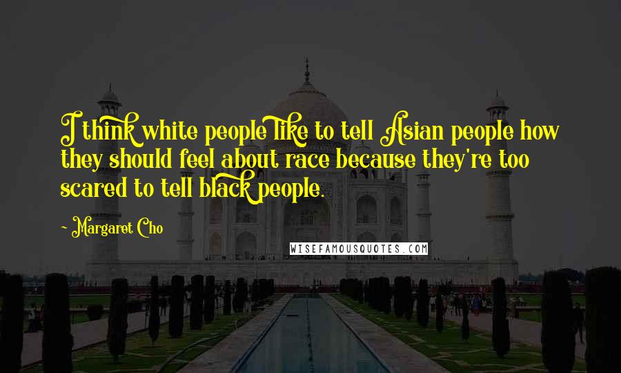 Margaret Cho Quotes: I think white people like to tell Asian people how they should feel about race because they're too scared to tell black people.