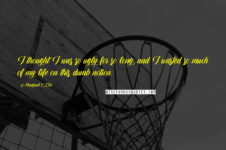 Margaret Cho Quotes: I thought I was so ugly for so long, and I wasted so much of my life on this dumb notion.