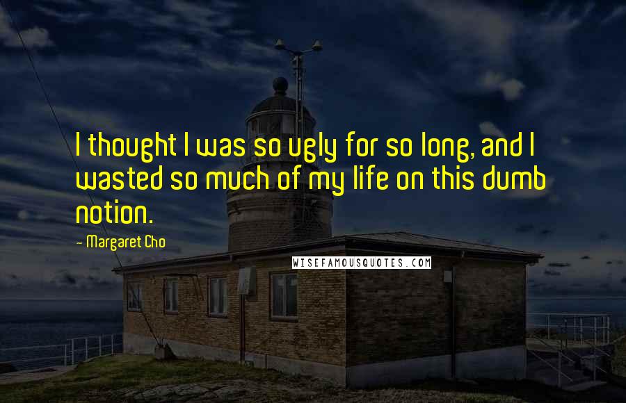 Margaret Cho Quotes: I thought I was so ugly for so long, and I wasted so much of my life on this dumb notion.
