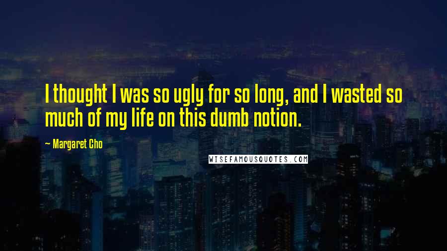 Margaret Cho Quotes: I thought I was so ugly for so long, and I wasted so much of my life on this dumb notion.