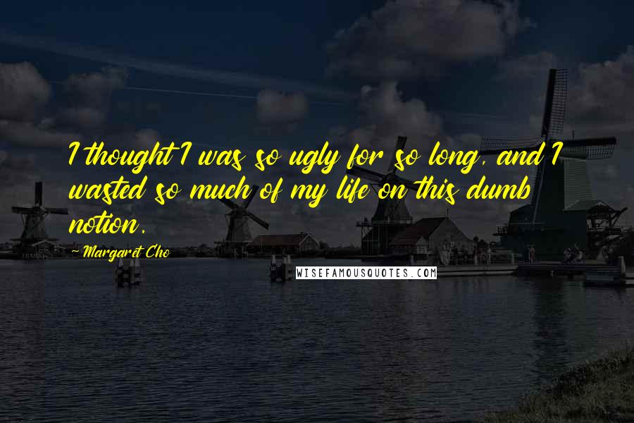 Margaret Cho Quotes: I thought I was so ugly for so long, and I wasted so much of my life on this dumb notion.