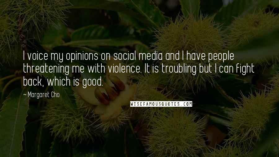 Margaret Cho Quotes: I voice my opinions on social media and I have people threatening me with violence. It is troubling but I can fight back, which is good.