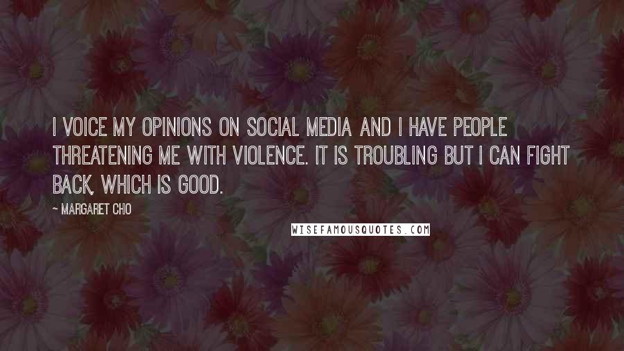 Margaret Cho Quotes: I voice my opinions on social media and I have people threatening me with violence. It is troubling but I can fight back, which is good.