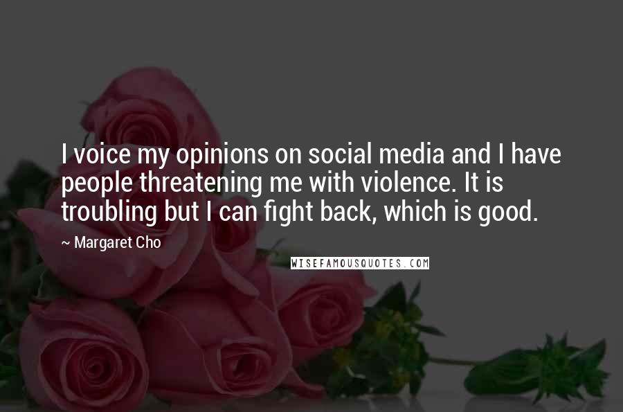 Margaret Cho Quotes: I voice my opinions on social media and I have people threatening me with violence. It is troubling but I can fight back, which is good.