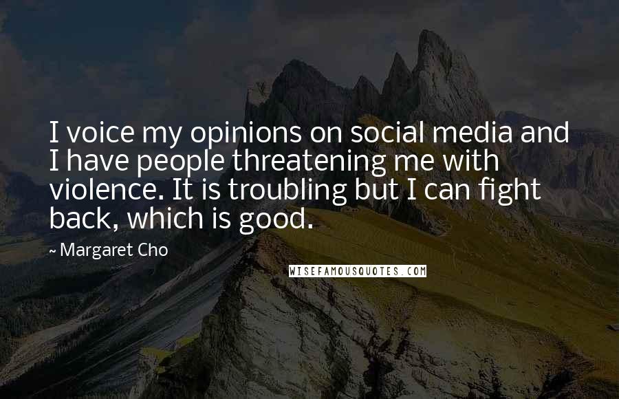 Margaret Cho Quotes: I voice my opinions on social media and I have people threatening me with violence. It is troubling but I can fight back, which is good.