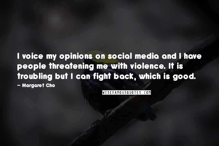 Margaret Cho Quotes: I voice my opinions on social media and I have people threatening me with violence. It is troubling but I can fight back, which is good.