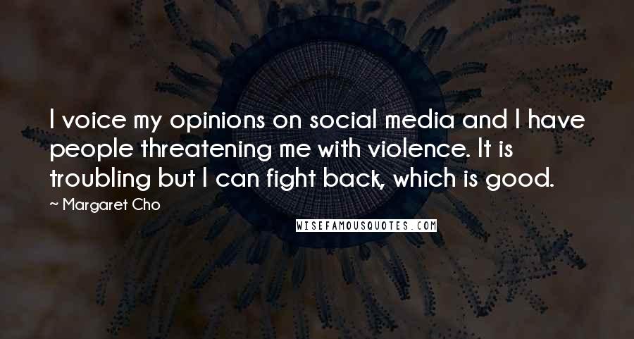 Margaret Cho Quotes: I voice my opinions on social media and I have people threatening me with violence. It is troubling but I can fight back, which is good.