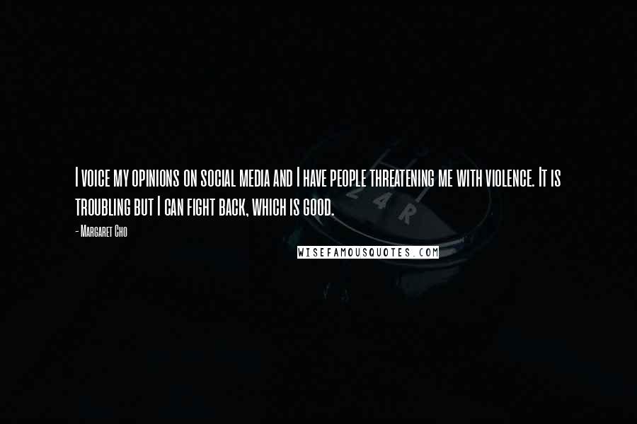 Margaret Cho Quotes: I voice my opinions on social media and I have people threatening me with violence. It is troubling but I can fight back, which is good.