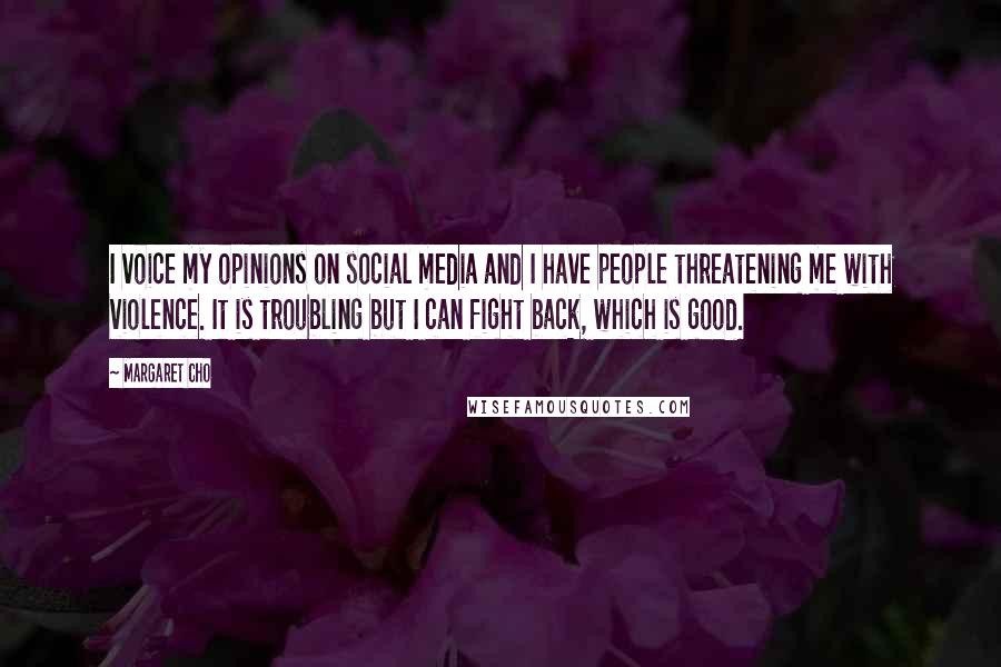 Margaret Cho Quotes: I voice my opinions on social media and I have people threatening me with violence. It is troubling but I can fight back, which is good.