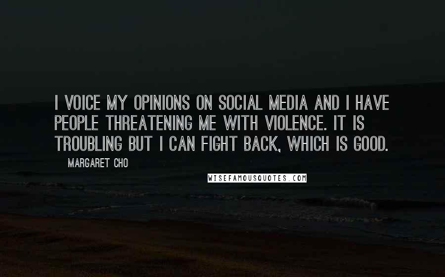 Margaret Cho Quotes: I voice my opinions on social media and I have people threatening me with violence. It is troubling but I can fight back, which is good.