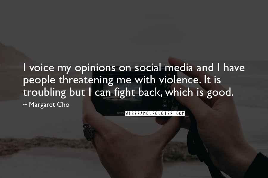 Margaret Cho Quotes: I voice my opinions on social media and I have people threatening me with violence. It is troubling but I can fight back, which is good.