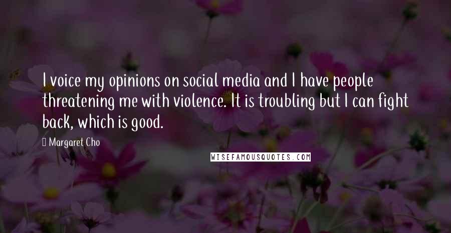 Margaret Cho Quotes: I voice my opinions on social media and I have people threatening me with violence. It is troubling but I can fight back, which is good.