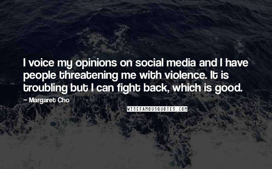 Margaret Cho Quotes: I voice my opinions on social media and I have people threatening me with violence. It is troubling but I can fight back, which is good.