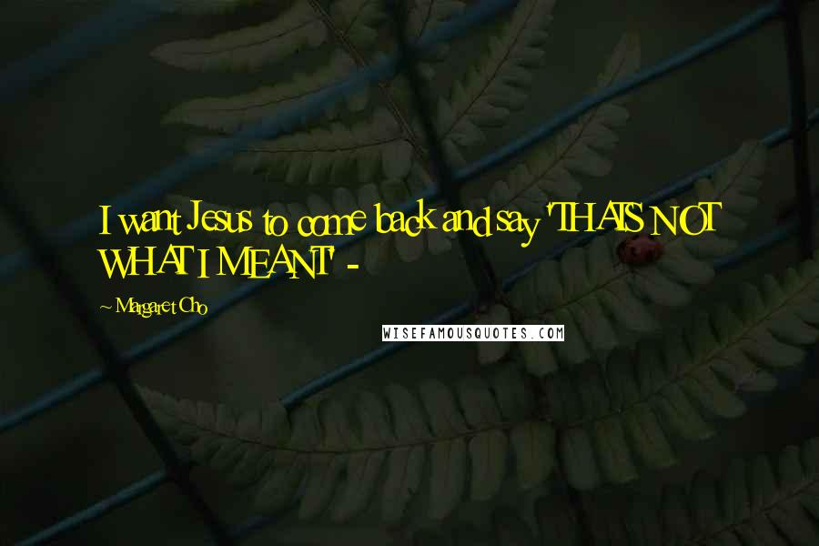 Margaret Cho Quotes: I want Jesus to come back and say 'THATS NOT WHAT I MEANT' -