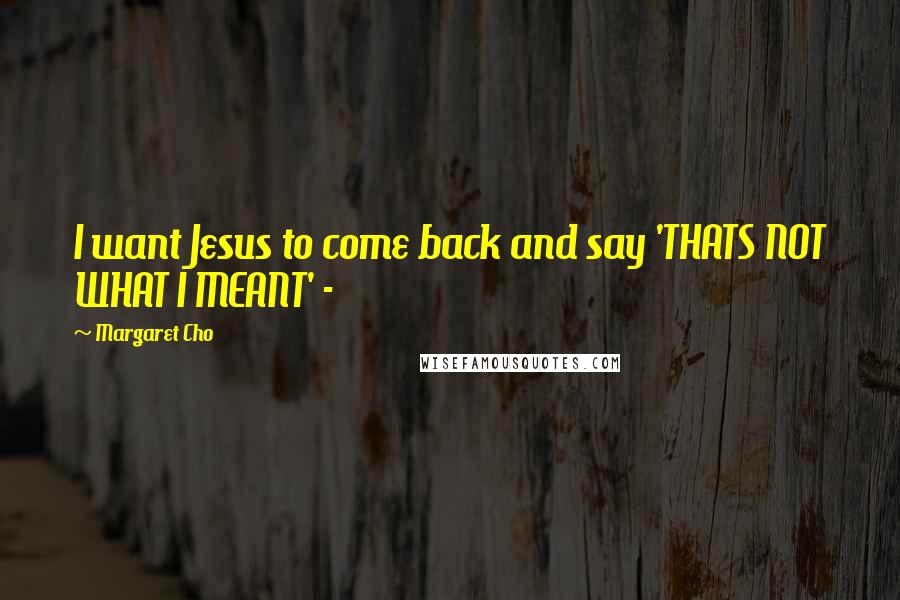 Margaret Cho Quotes: I want Jesus to come back and say 'THATS NOT WHAT I MEANT' -