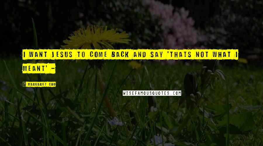 Margaret Cho Quotes: I want Jesus to come back and say 'THATS NOT WHAT I MEANT' -