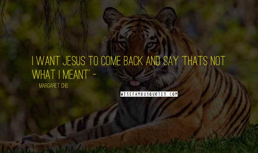 Margaret Cho Quotes: I want Jesus to come back and say 'THATS NOT WHAT I MEANT' -