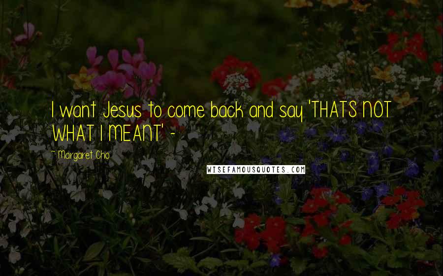 Margaret Cho Quotes: I want Jesus to come back and say 'THATS NOT WHAT I MEANT' -