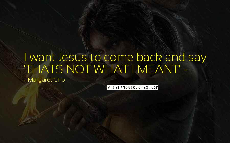 Margaret Cho Quotes: I want Jesus to come back and say 'THATS NOT WHAT I MEANT' -