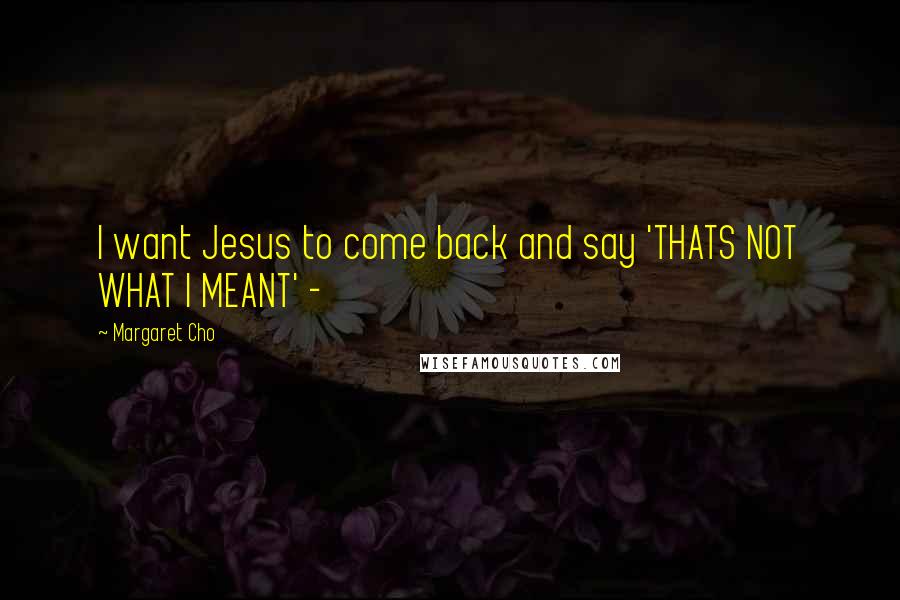 Margaret Cho Quotes: I want Jesus to come back and say 'THATS NOT WHAT I MEANT' -