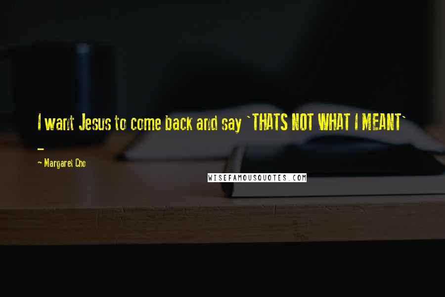 Margaret Cho Quotes: I want Jesus to come back and say 'THATS NOT WHAT I MEANT' -